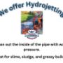 Quinte Plumbing offers hydrojetting as part of our drain cleaning services. Hydrojetting uses water pressure to scour the inside of the pipe and clear out greasy or slimy buildup. Quinte Plumbing offers hydrojetting as part of our drain cleaning services. Hydrojetting uses water pressure to scour the inside of the pipe and clear out greasy or slimy buildup.